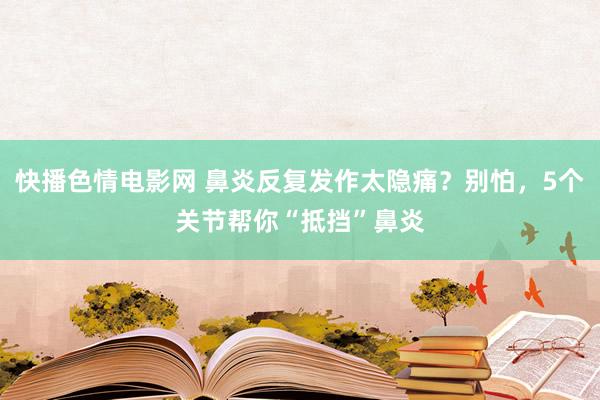 快播色情电影网 鼻炎反复发作太隐痛？别怕，5个关节帮你“抵挡”鼻炎