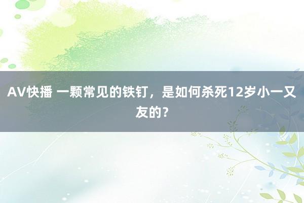 AV快播 一颗常见的铁钉，是如何杀死12岁小一又友的？