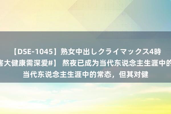 【DSE-1045】熟女中出しクライマックス4時間 4 【#熬夜危害大健康需深爱#】 熬夜已成为当代东说念主生涯中的常态，但其对健