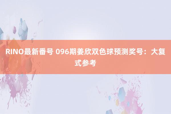 RINO最新番号 096期姜欣双色球预测奖号：大复式参考