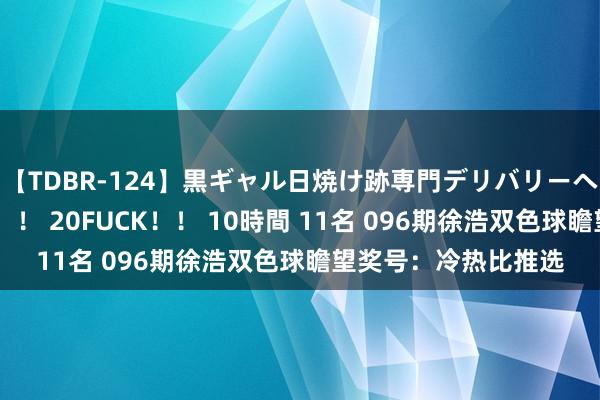 【TDBR-124】黒ギャル日焼け跡専門デリバリーヘルス チョーベスト！！ 20FUCK！！ 10時間 11名 096期徐浩双色球瞻望奖号：冷热比推选