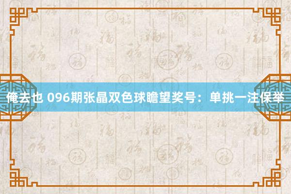 俺去也 096期张晶双色球瞻望奖号：单挑一注保举