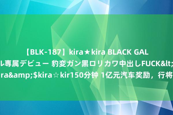 【BLK-187】kira★kira BLACK GAL DEBUT 日焼け黒ギャル専属デビュー 豹変ガン黒ロリカワ中出しFUCK</a>2014-10-19kira☆kira&$kira☆kir150分钟 1亿元汽车奖励，行将披发！ 下周五！成齐汽车耗尽奖励第三轮火热来袭！