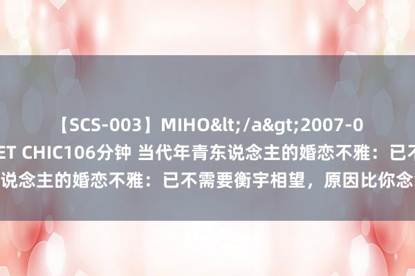 【SCS-003】MIHO</a>2007-01-10h.m.p&$SWEET CHIC106分钟 当代年青东说念主的婚恋不雅：已不需要衡宇相望，原因比你念念象中更执行！