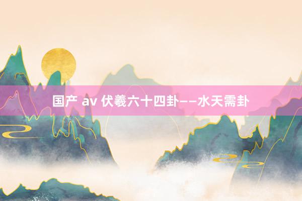 国产 av 伏羲六十四卦——水天需卦