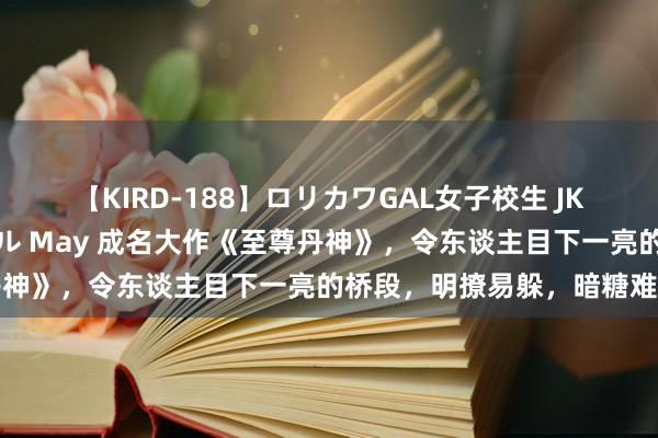 【KIRD-188】ロリカワGAL女子校生 JK連続一撃顔射ハイスクール May 成名大作《至尊丹神》，令东谈主目下一亮的桥段，明撩易躲，暗糖难防