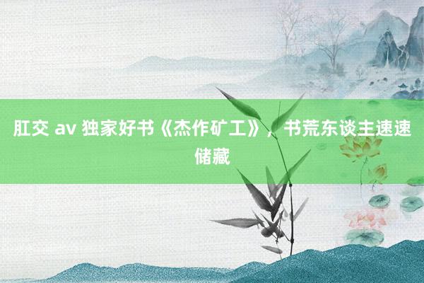 肛交 av 独家好书《杰作矿工》，书荒东谈主速速储藏