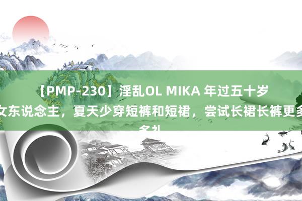 【PMP-230】淫乱OL MIKA 年过五十岁的女东说念主，夏天少穿短裤和短裙，尝试长裙长裤更多礼