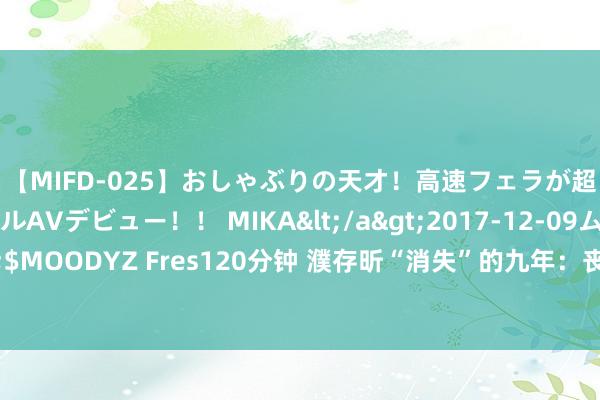 【MIFD-025】おしゃぶりの天才！高速フェラが超ヤバイ即尺黒ギャルAVデビュー！！ MIKA</a>2017-12-09ムーディーズ&$MOODYZ Fres120分钟 濮存昕“消失”的九年：丧弟又丧父，晚年不再演戏，只想顾问母亲