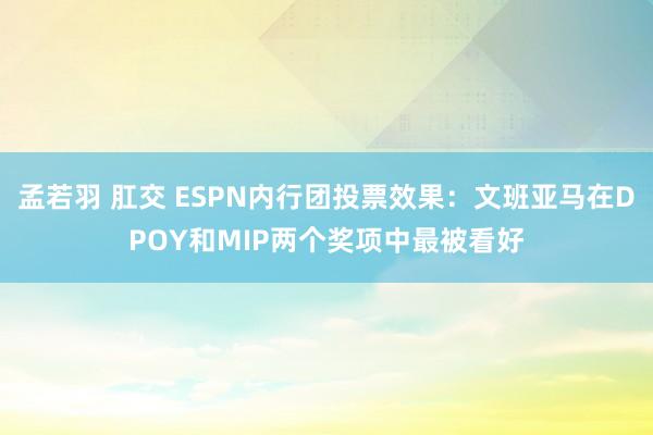 孟若羽 肛交 ESPN内行团投票效果：文班亚马在DPOY和MIP两个奖项中最被看好