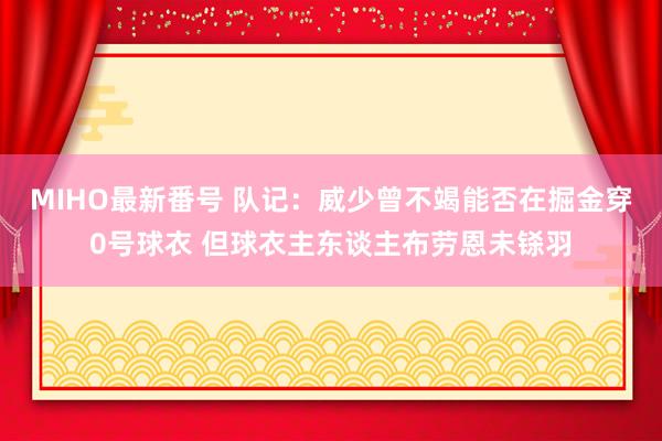 MIHO最新番号 队记：威少曾不竭能否在掘金穿0号球衣 但球衣主东谈主布劳恩未铩羽