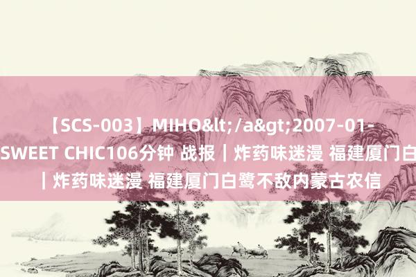 【SCS-003】MIHO</a>2007-01-10h.m.p&$SWEET CHIC106分钟 战报｜炸药味迷漫 福建厦门白鹭不敌内蒙古农信