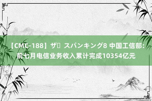 【CMC-188】ザ・スパンキング8 中国工信部：前七月电信业务收入累计完成10354亿元