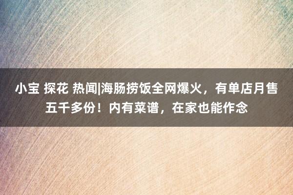 小宝 探花 热闻|海肠捞饭全网爆火，有单店月售五千多份！内有菜谱，在家也能作念