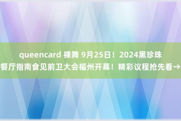 queencard 裸舞 9月25日！2024黑珍珠餐厅指南食见前卫大会福州开幕！精彩议程抢先看→