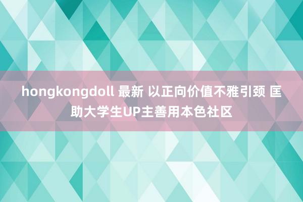 hongkongdoll 最新 以正向价值不雅引颈 匡助大学生UP主善用本色社区