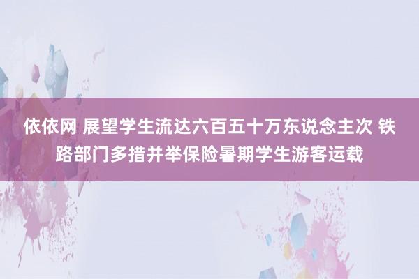 依依网 展望学生流达六百五十万东说念主次 铁路部门多措并举保险暑期学生游客运载