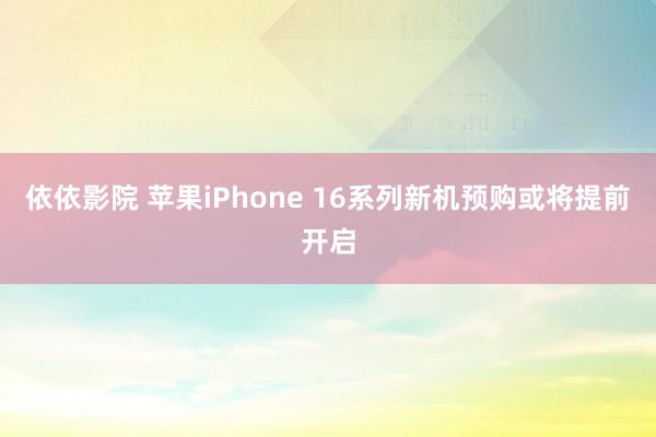 依依影院 苹果iPhone 16系列新机预购或将提前开启