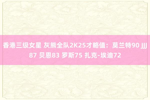 香港三级女星 灰熊全队2K25才略值：莫兰特90 JJJ87 贝恩83 罗斯75 扎克-埃迪72