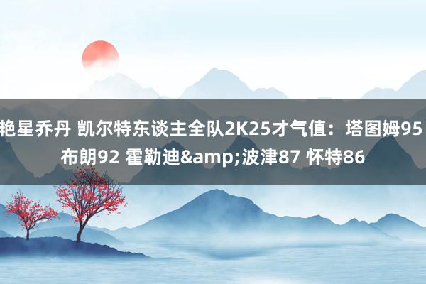 艳星乔丹 凯尔特东谈主全队2K25才气值：塔图姆95 布朗92 霍勒迪&波津87 怀特86