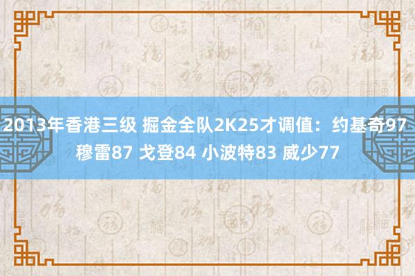 2013年香港三级 掘金全队2K25才调值：约基奇97 穆雷87 戈登84 小波特83 威少77