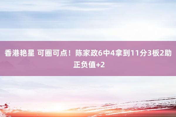 香港艳星 可圈可点！陈家政6中4拿到11分3板2助 正负值+2