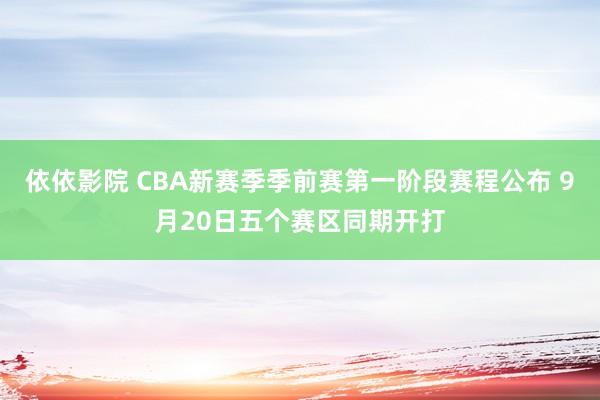 依依影院 CBA新赛季季前赛第一阶段赛程公布 9月20日五个赛区同期开打