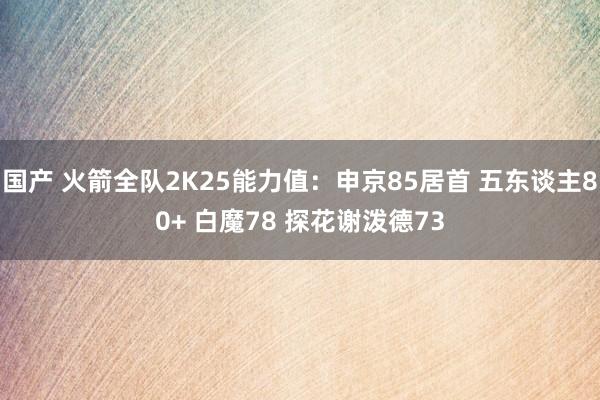 国产 火箭全队2K25能力值：申京85居首 五东谈主80+ 白魔78 探花谢泼德73