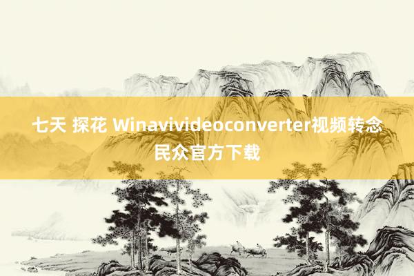 七天 探花 Winavivideoconverter视频转念民众官方下载