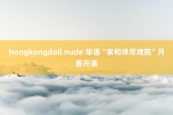 hongkongdoll nude 华语“家和详尽戏院”月底开演