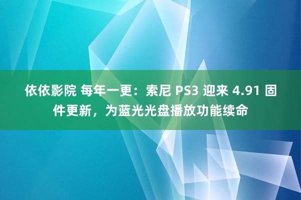 依依影院 每年一更：索尼 PS3 迎来 4.91 固件更新，为蓝光光盘播放功能续命