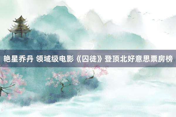 艳星乔丹 领域级电影《囚徒》登顶北好意思票房榜