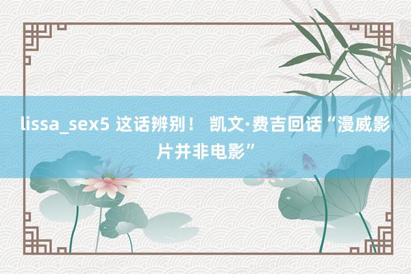 lissa_sex5 这话辨别！ 凯文·费吉回话“漫威影片并非电影”