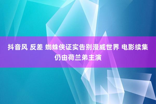 抖音风 反差 蜘蛛侠证实告别漫威世界 电影续集仍由荷兰弟主演