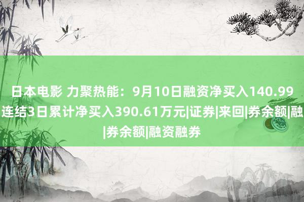 日本电影 力聚热能：9月10日融资净买入140.99万元，连结3日累计净买入390.61万元|证券|来回|券余额|融资融券