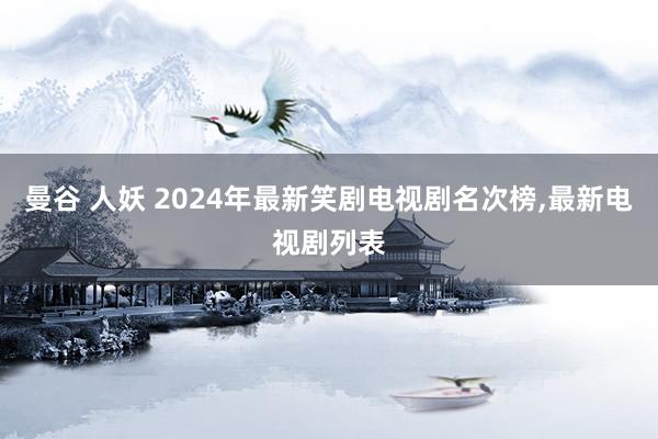 曼谷 人妖 2024年最新笑剧电视剧名次榜，最新电视剧列表