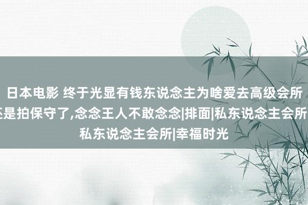 日本电影 终于光显有钱东说念主为啥爱去高级会所了!电影还是拍保守了，念念王人不敢念念|排面|私东说念主会所|幸福时光