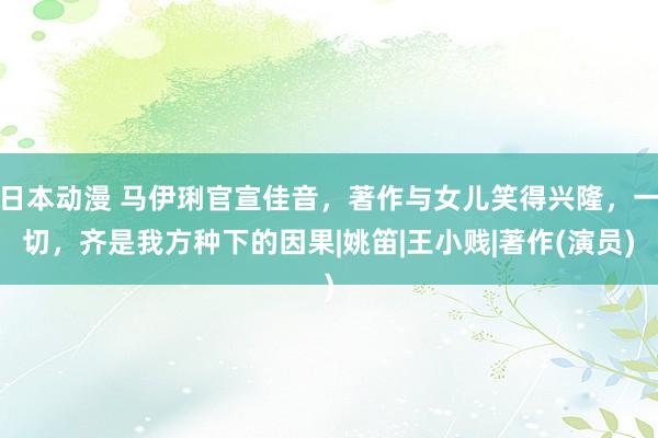 日本动漫 马伊琍官宣佳音，著作与女儿笑得兴隆，一切，齐是我方种下的因果|姚笛|王小贱|著作(演员)