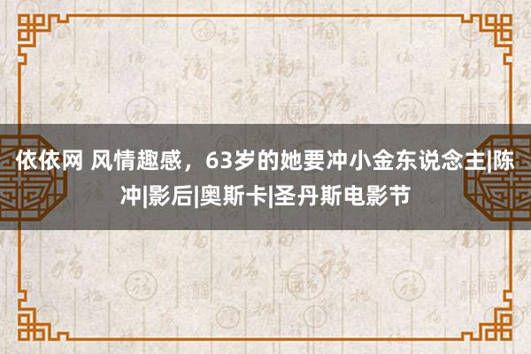 依依网 风情趣感，63岁的她要冲小金东说念主|陈冲|影后|奥斯卡|圣丹斯电影节