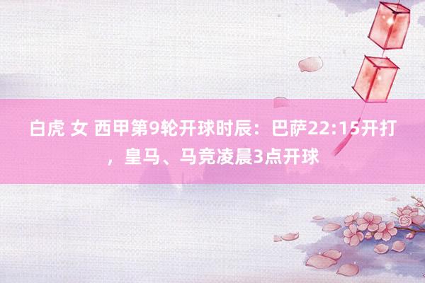 白虎 女 西甲第9轮开球时辰：巴萨22:15开打，皇马、马竞凌晨3点开球