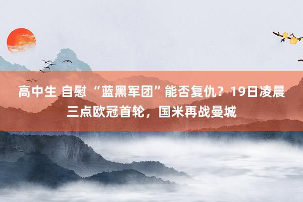 高中生 自慰 “蓝黑军团”能否复仇？19日凌晨三点欧冠首轮，国米再战曼城