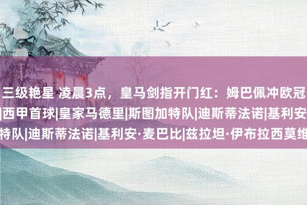 三级艳星 凌晨3点，皇马剑指开门红：姆巴佩冲欧冠50球，卓绝3大外传|西甲首球|皇家马德里|斯图加特队|迪斯蒂法诺|基利安·麦巴比|兹拉坦·伊布拉西莫维奇