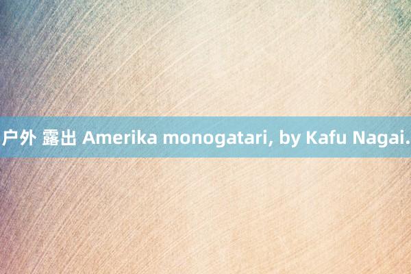 户外 露出 Amerika monogatari， by Kafu Nagai.