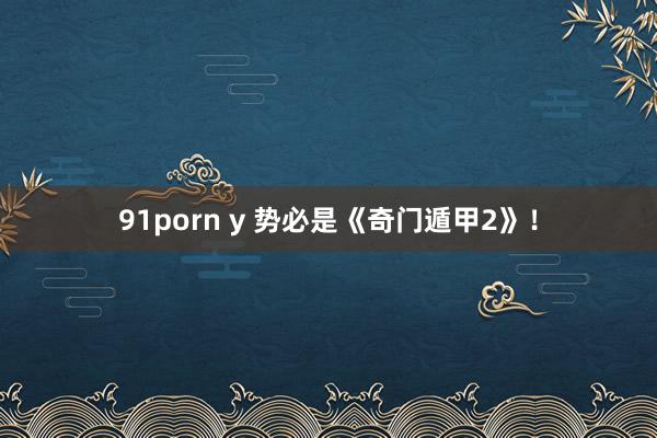 91porn y 势必是《奇门遁甲2》！