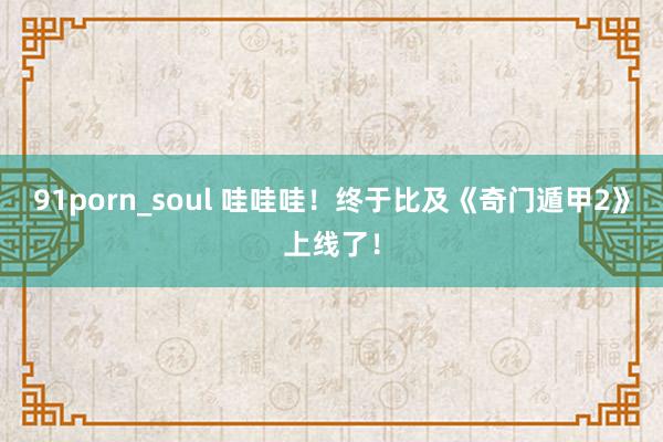 91porn_soul 哇哇哇！终于比及《奇门遁甲2》上线了！