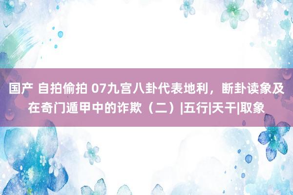 国产 自拍偷拍 07九宫八卦代表地利，断卦读象及在奇门遁甲中的诈欺（二）|五行|天干|取象