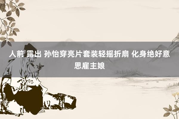 人前 露出 孙怡穿亮片套装轻摇折扇 化身绝好意思雇主娘