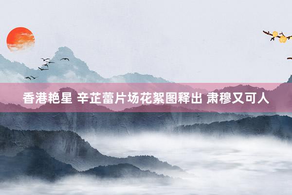 香港艳星 辛芷蕾片场花絮图释出 肃穆又可人